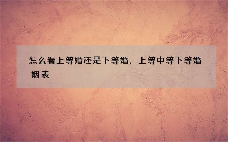 怎么看上等婚还是下等婚，上等中等下等婚姻表
