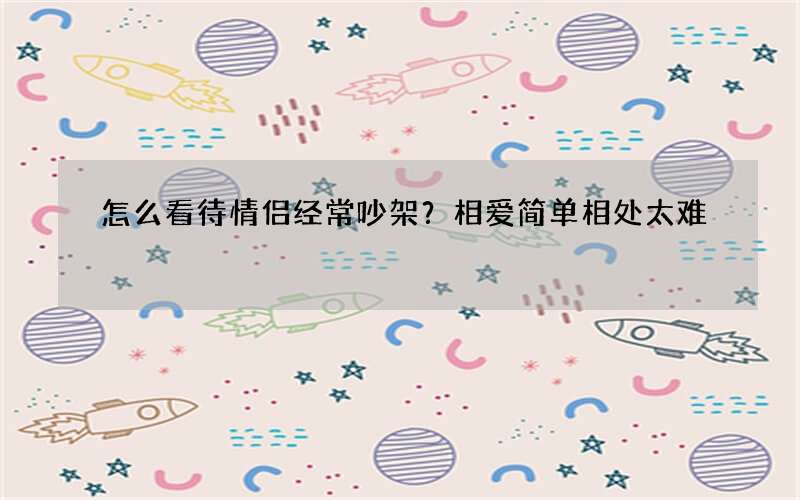 怎么看待情侣经常吵架？相爱简单相处太难