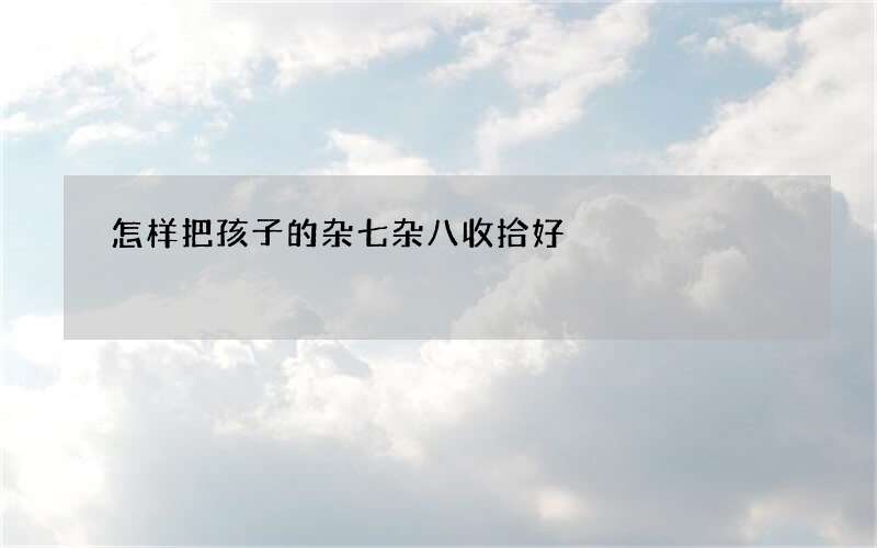 怎样把孩子的杂七杂八收拾好?