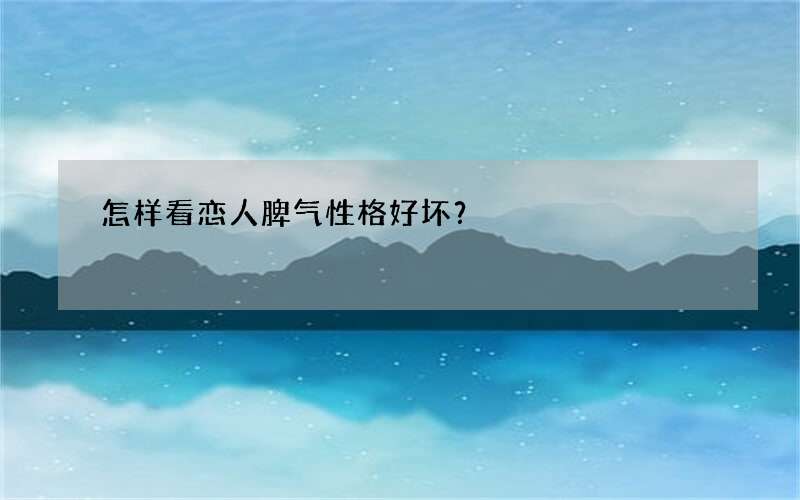 怎样看恋人脾气性格好坏？