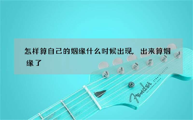 怎样算自己的姻缘什么时候出现,出来算姻缘了