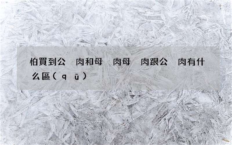 怕買到公豬肉和母豬肉 母豬肉跟公豬肉有什么區(qū)別?