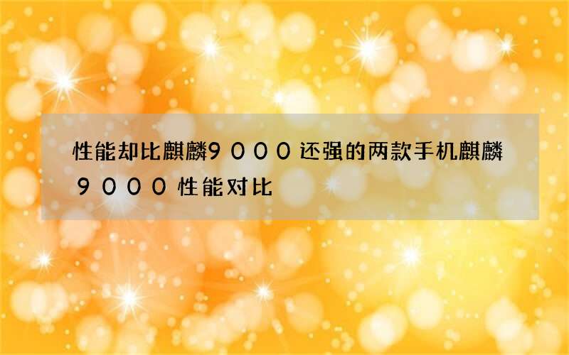 性能却比麒麟9000还强的两款手机 麒麟9000性能对比