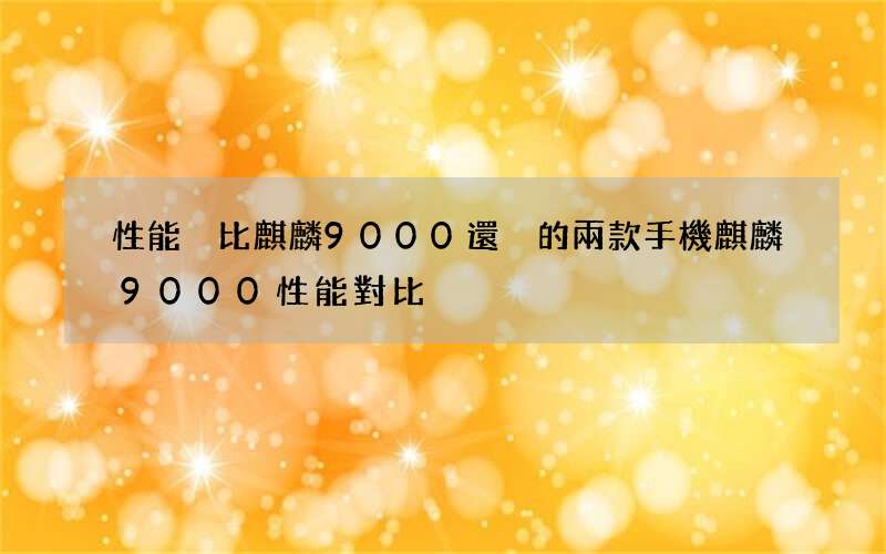 性能卻比麒麟9000還強的兩款手機 麒麟9000性能對比