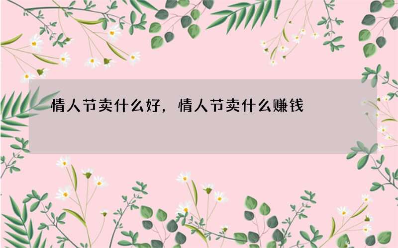 情人节卖什么好，情人节卖什么赚钱