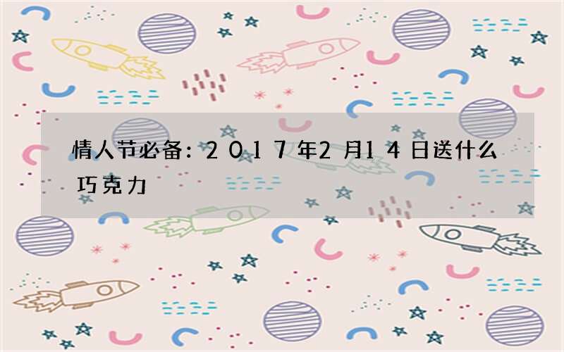 情人节必备：2017年2月14日送什么巧克力