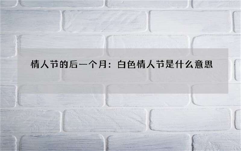 情人节的后一个月：白色情人节是什么意思