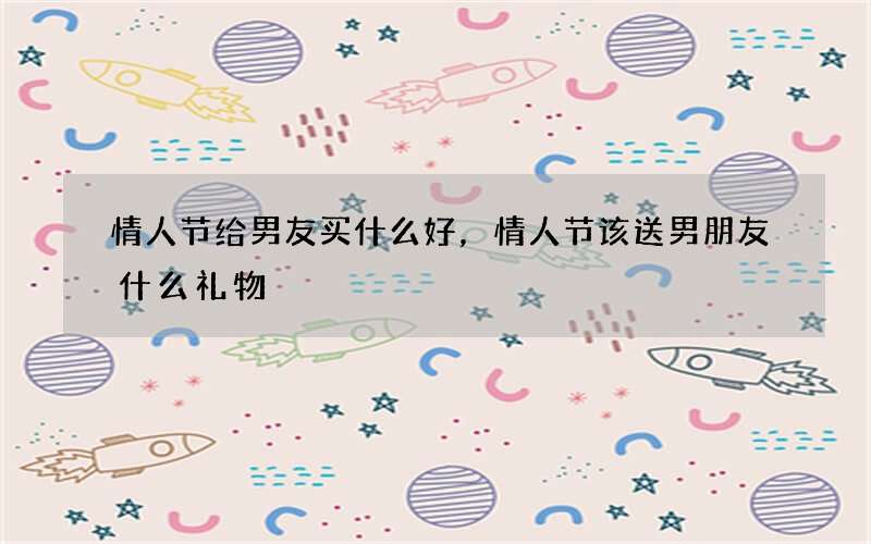 情人节给男友买什么好，情人节该送男朋友什么礼物