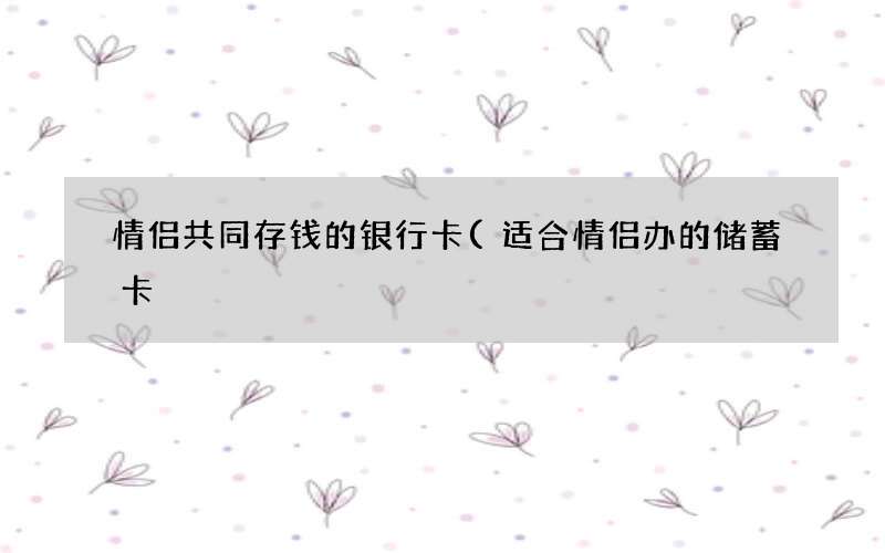 适合情侣办的储蓄卡 情侣共同存钱的银行卡