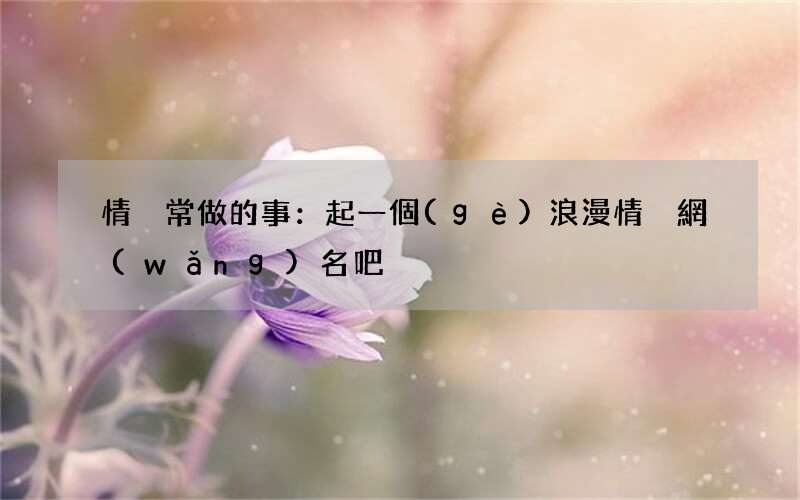 情侶常做的事：起一個(gè)浪漫情侶網(wǎng)名吧