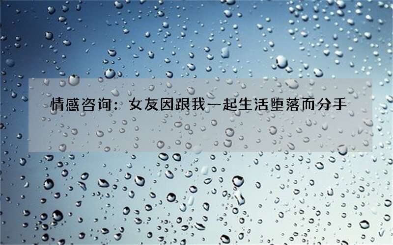 情感咨询：女友因跟我一起生活堕落而分手