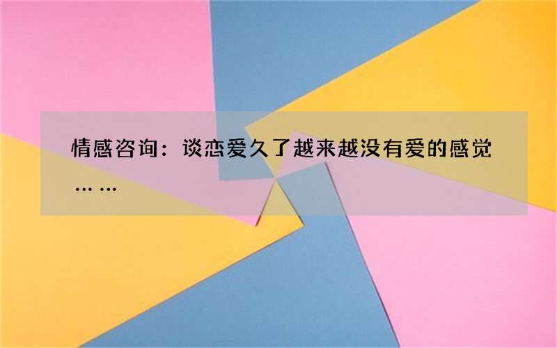 情感咨询：谈恋爱久了越来越没有爱的感觉&amp;amp;hellip;&amp;amp;hellip;