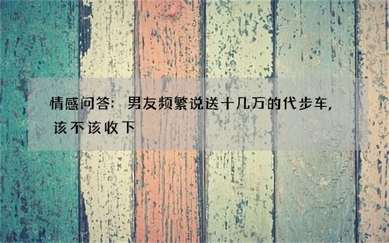 情感问答:男友频繁说送十几万的代步车,该不该收下