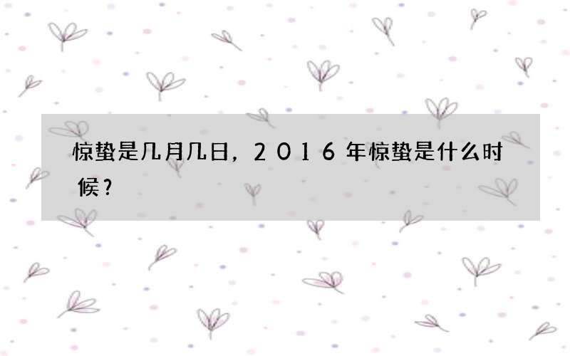 惊蛰是几月几日，2016年惊蛰是什么时候？
