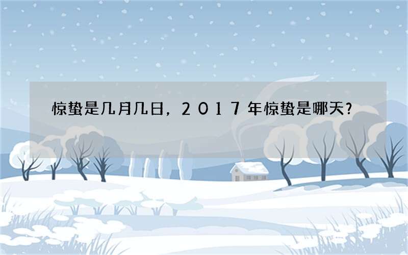 惊蛰是几月几日，2017年惊蛰是哪天？