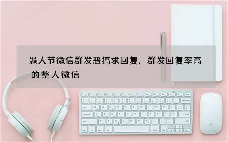 愚人节微信群发恶搞求回复，群发回复率高的整人微信