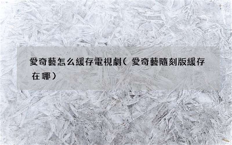 愛奇藝隨刻版緩存在哪 愛奇藝怎么緩存電視劇