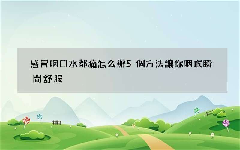 感冒咽口水都痛怎么辦 5個方法讓你咽喉瞬間舒服
