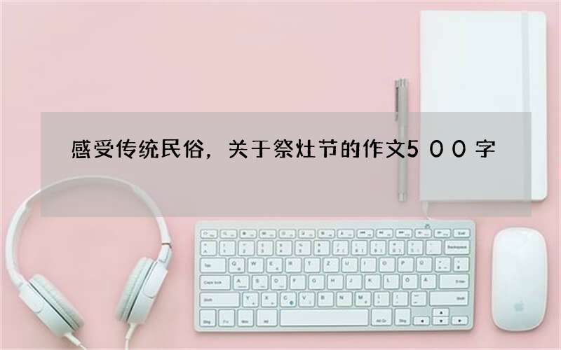 感受传统民俗，关于祭灶节的作文500字