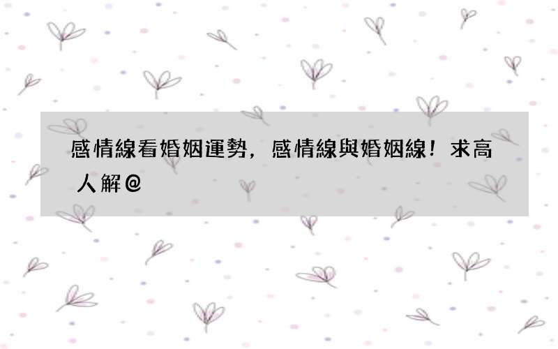 感情線看婚姻運勢，感情線與婚姻線！求高人解@