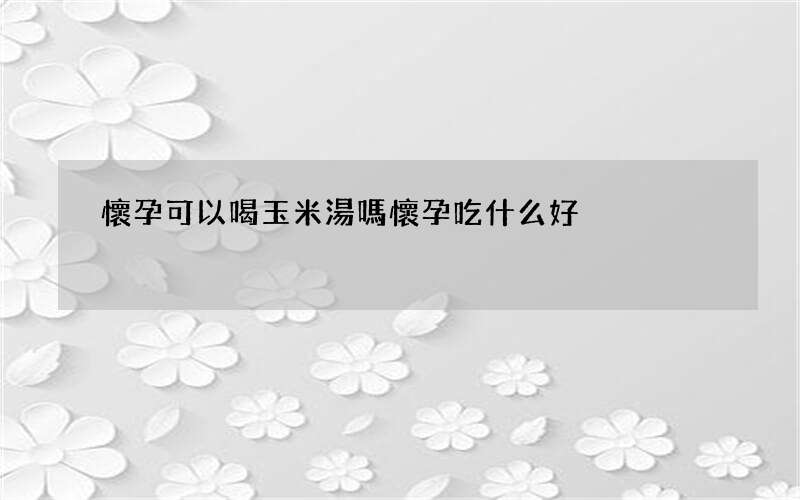 懷孕可以喝玉米湯嗎 懷孕吃什么好