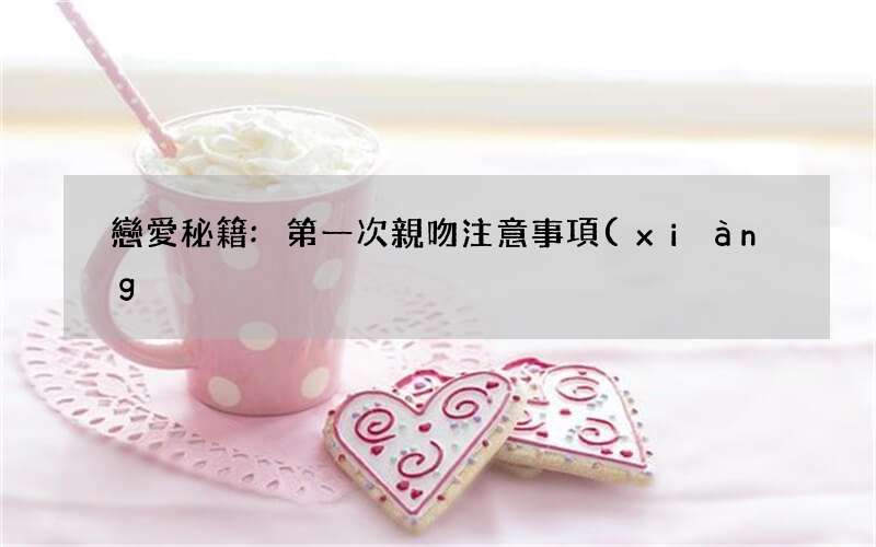 戀愛秘籍:第一次親吻注意事項(xiàng)