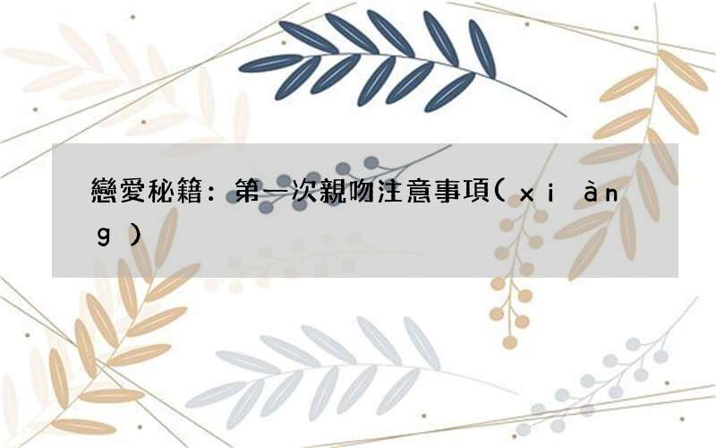 戀愛秘籍：第一次親吻注意事項(xiàng)