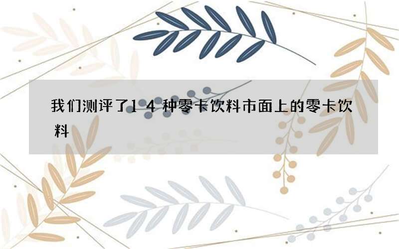 我们测评了14种零卡饮料 市面上的零卡饮料