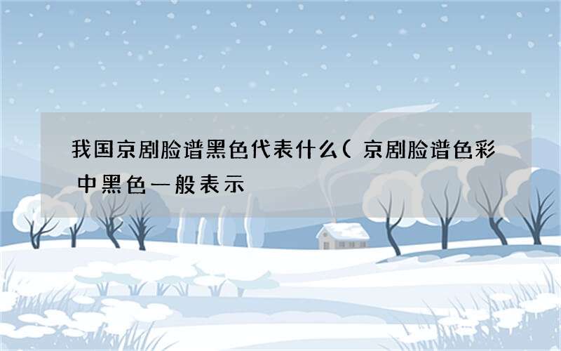 京剧脸谱色彩中黑色一般表示 我国京剧脸谱黑色代表什么