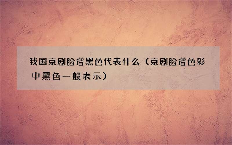 京剧脸谱色彩中黑色一般表示 我国京剧脸谱黑色代表什么