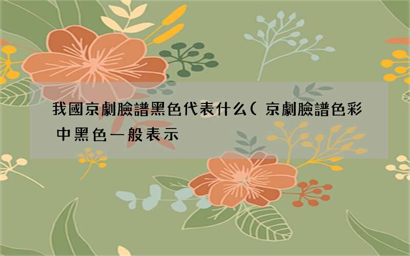 京劇臉譜色彩中黑色一般表示 我國京劇臉譜黑色代表什么