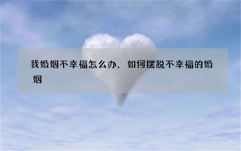 我婚姻不幸福怎么办，如何摆脱不幸福的婚姻