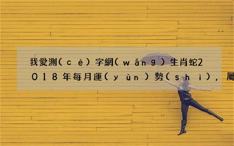 我愛測(cè)字網(wǎng)生肖蛇2018年每月運(yùn)勢(shì),屬蛇人2018狗年每月運(yùn)程【女命篇】