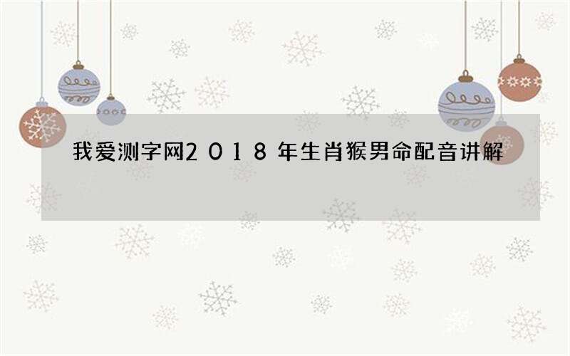 我爱测字网2018年生肖猴男命配音讲解