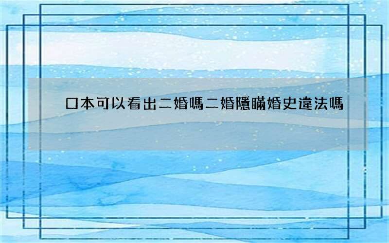 戶口本可以看出二婚嗎 二婚隱瞞婚史違法嗎