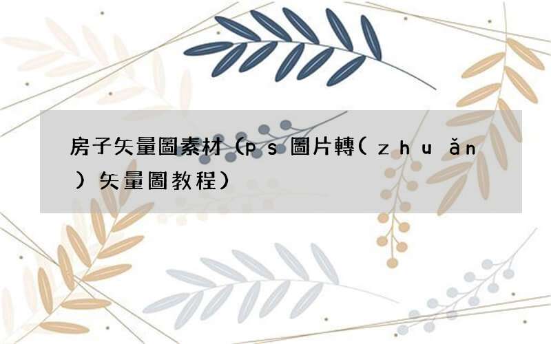 ps圖片轉(zhuǎn)矢量圖教程 房子矢量圖素材