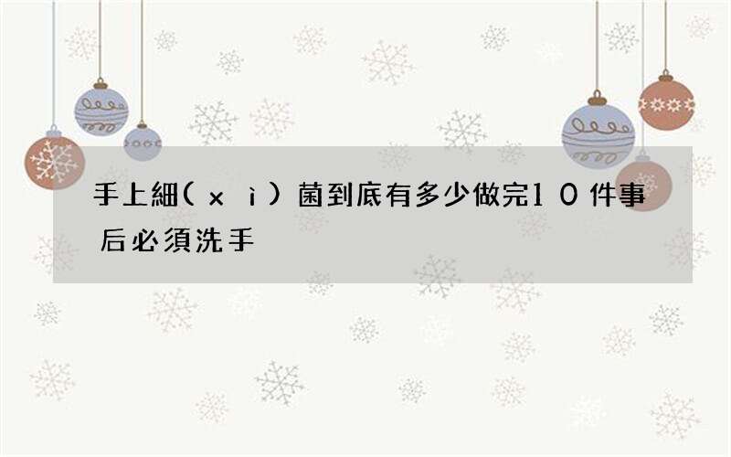 手上細(xì)菌到底有多少 做完10件事后必須洗手