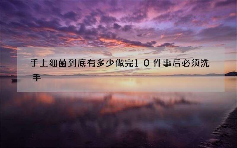 手上细菌到底有多少 做完10件事后必须洗手