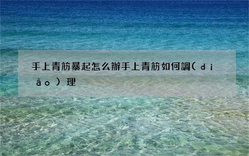 手上青筋暴起怎么辦 手上青筋如何調(diào)理