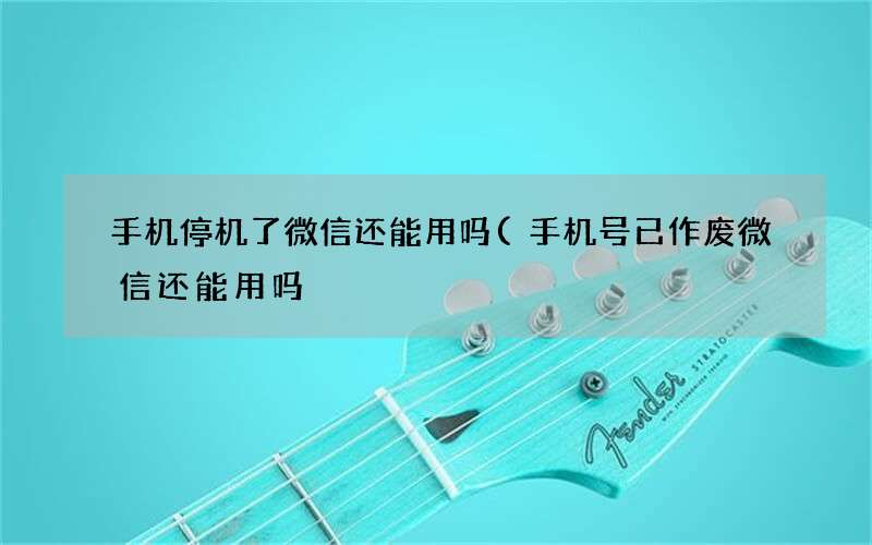 手机号已作废微信还能用吗 手机停机了微信还能用吗