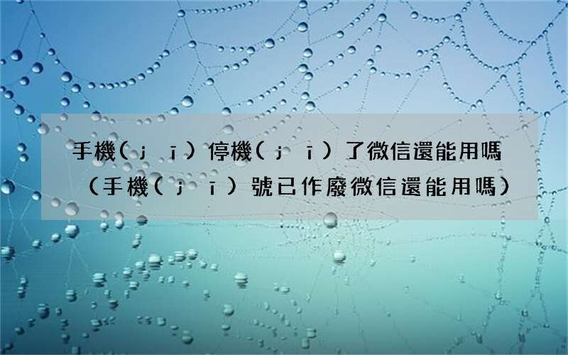 手機(jī)號已作廢微信還能用嗎 手機(jī)停機(jī)了微信還能用嗎