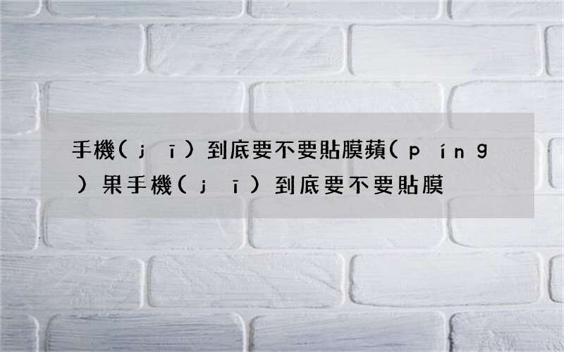 手機(jī)到底要不要貼膜 蘋(píng)果手機(jī)到底要不要貼膜