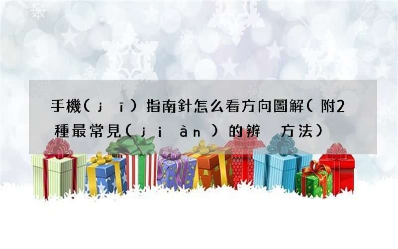 附2種最常見(jiàn)的辨別方法 手機(jī)指南針怎么看方向圖解