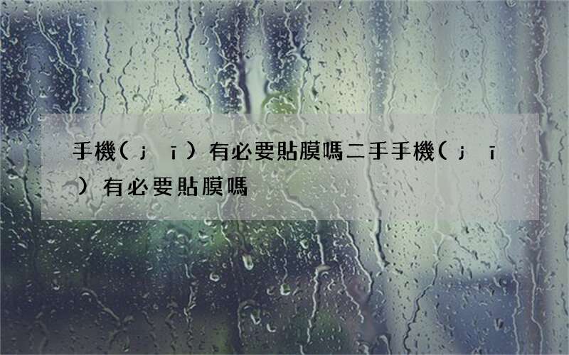 手機(jī)有必要貼膜嗎 二手手機(jī)有必要貼膜嗎