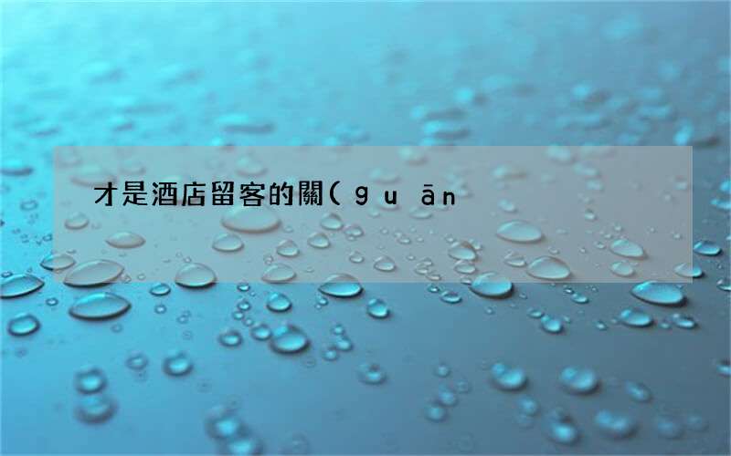 才是酒店留客的關(guān)鍵 酒店留客話術(shù)