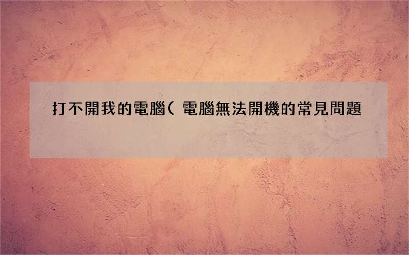 電腦無法開機的常見問題 打不開我的電腦