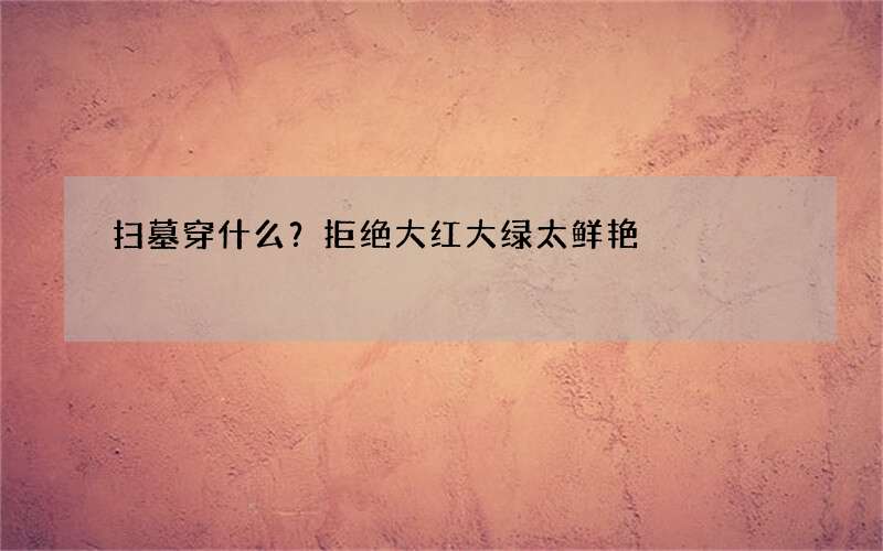 扫墓穿什么？拒绝大红大绿太鲜艳