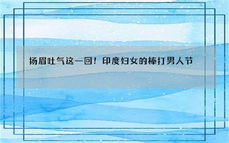 扬眉吐气这一回！印度妇女的棒打男人节