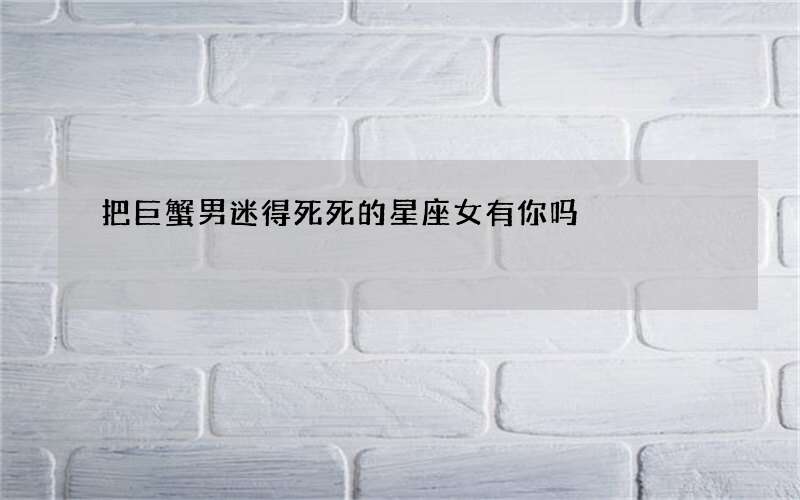 把巨蟹男迷得死死的星座女有你吗