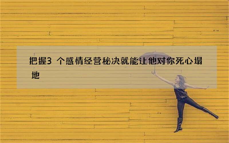 把握3个感情经营秘决就能让他对你死心塌地
